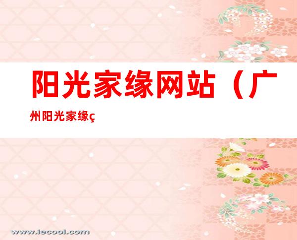 阳光家缘网站(广州阳光家缘网站首页)