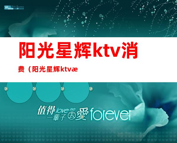 阳光星辉ktv消费(阳光星辉ktv消费多少)