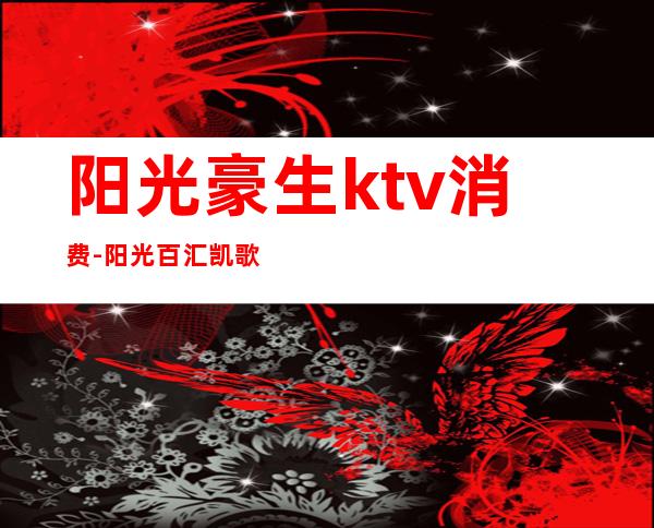 阳光豪生ktv消费-阳光百汇凯歌ktv价格表