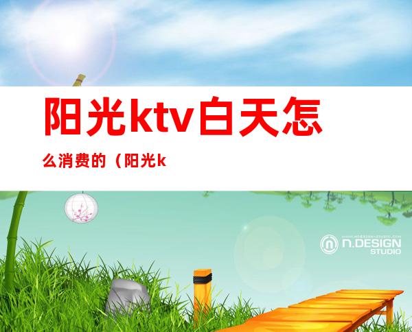 阳光ktv白天怎么消费的(阳光ktv在哪里)