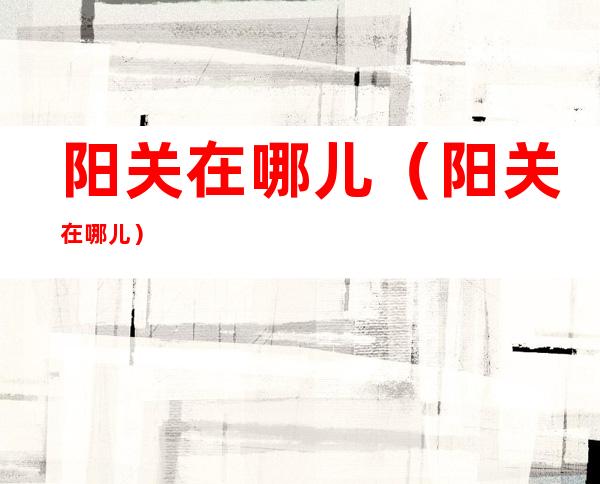 阳关在哪儿(阳关在哪儿?)