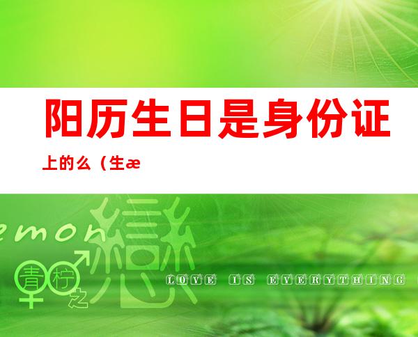 阳历生日是身份证上的么（生日阳历是身份证的嘛）