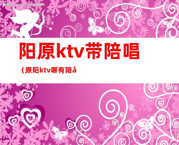 阳原ktv带陪唱(原阳ktv哪有陪唱的)