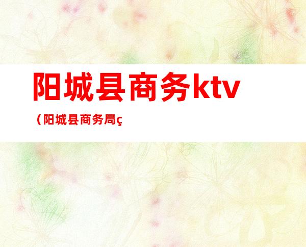 阳城县商务ktv(阳城县商务局电话)