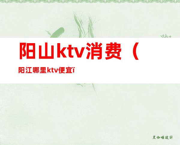 阳山ktv消费(阳江哪里ktv便宜)