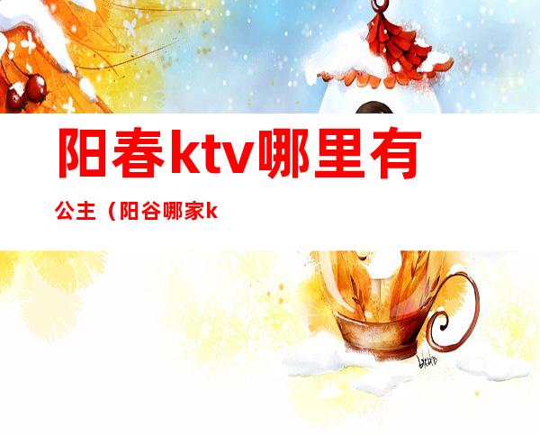 阳春ktv哪里有公主(阳谷哪家ktv有公主)