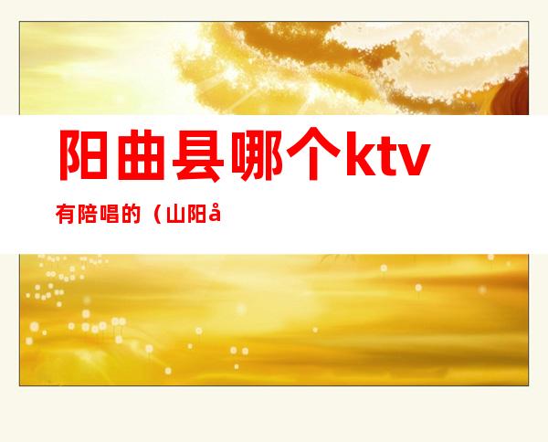 阳曲县哪个ktv有陪唱的（山阳县ktv有陪唱）