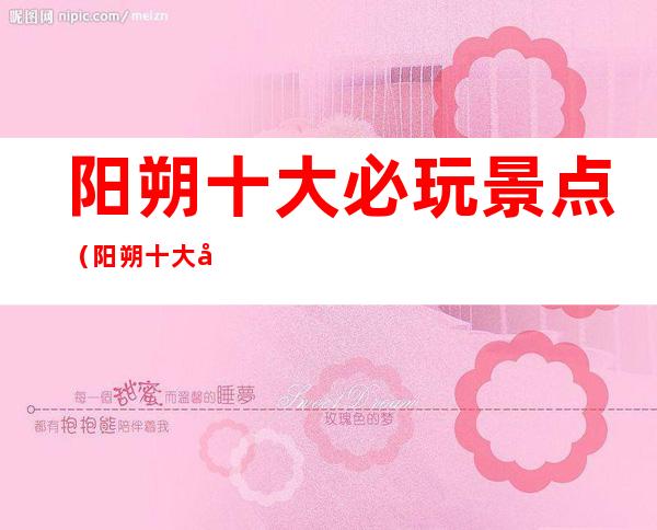 阳朔十大必玩景点（阳朔十大必玩景点排名）