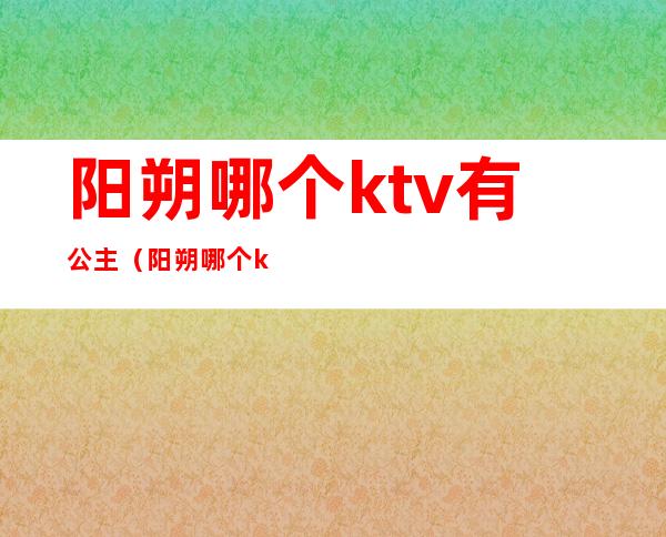 阳朔哪个ktv有公主（阳朔哪个ktv有公主房）