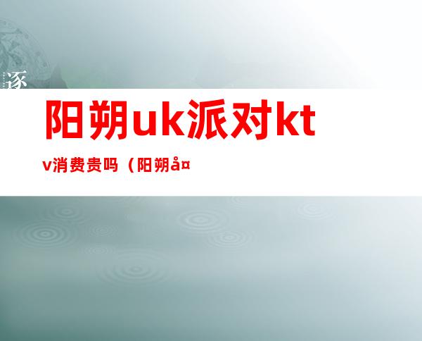 阳朔uk派对ktv消费贵吗(阳朔夜场KTV)