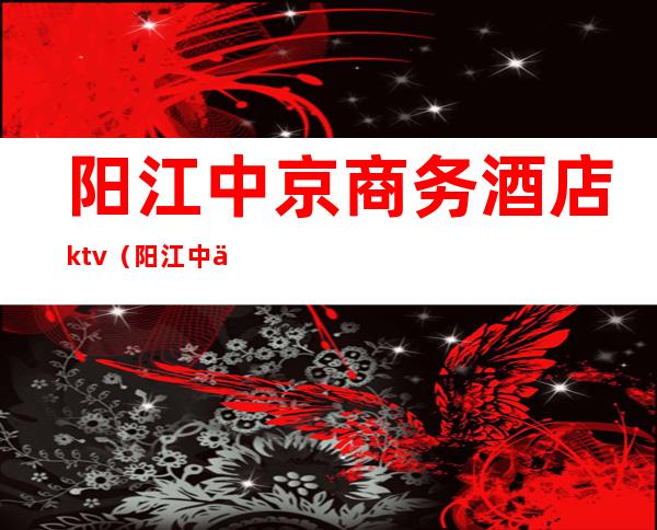阳江中京商务酒店ktv（阳江中京商务酒店中餐套餐）