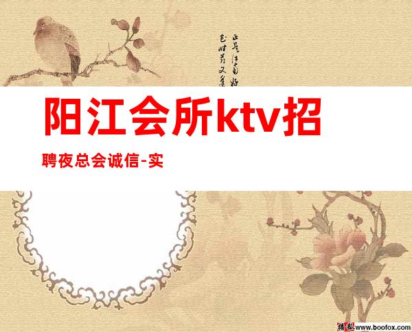 阳江会所ktv招聘夜总会.诚信-实力招聘