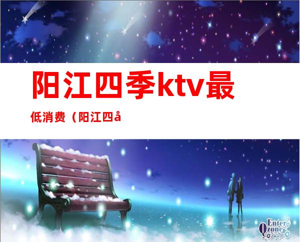 阳江四季ktv最低消费(阳江四季酒店ktv消费)