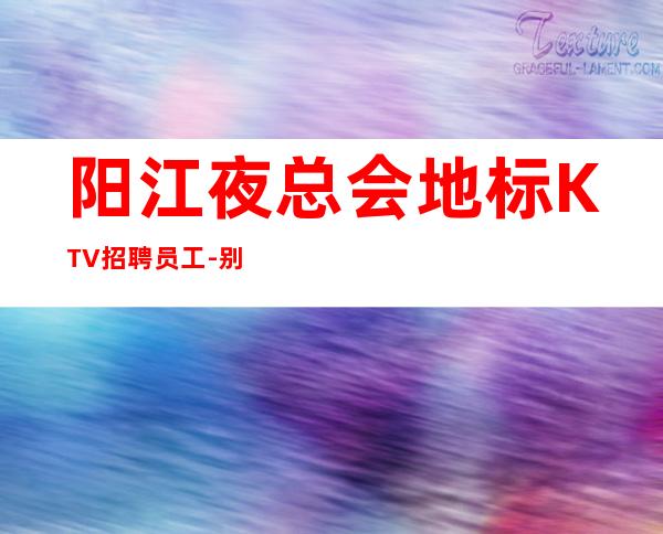 阳江夜总会地标KTV招聘员工-别再碌碌无为赶紧加入
