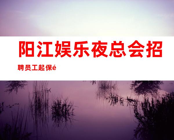 阳江娱乐夜总会招聘员工 起保送上班无压力