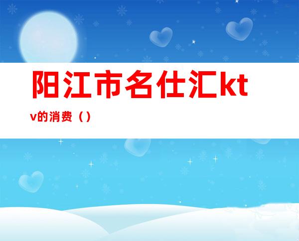 阳江市名仕汇ktv的消费()