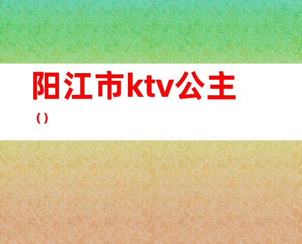 阳江市ktv公主（）