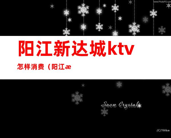 阳江新达城ktv怎样消费(阳江新达城ktv怎样消费划算)
