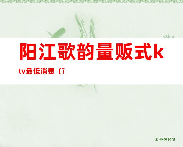 阳江歌韵量贩式ktv最低消费()