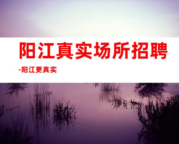 阳江真实场所招聘-阳江更真实酒吧招聘亲自带组带服务员