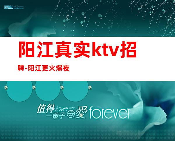 阳江真实ktv招聘-阳江更火爆夜总会招聘员工兼职信息