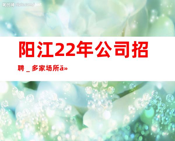 阳江22年公司招聘_多家场所任你挑