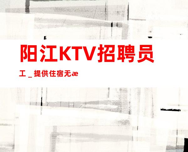 阳江KTV招聘员工_提供住宿无杂费