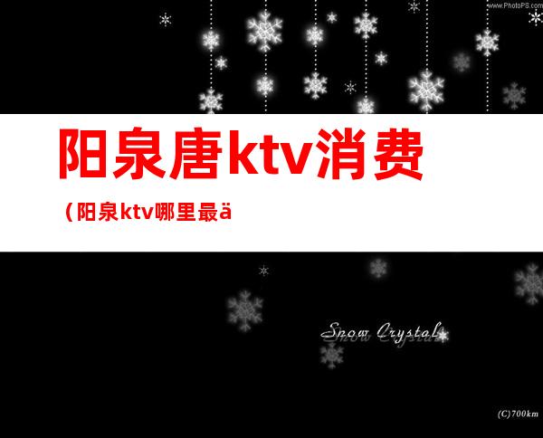 阳泉唐ktv消费(阳泉ktv哪里最便宜又好)