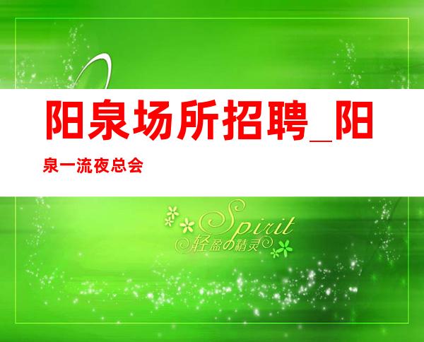 阳泉场所招聘_阳泉一流夜总会新开努力即可尽心竭力