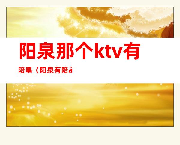 阳泉那个ktv有陪唱(阳泉有陪唱的歌厅)
