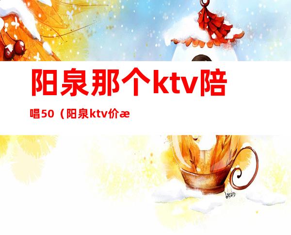 阳泉那个ktv陪唱50(阳泉ktv价格)