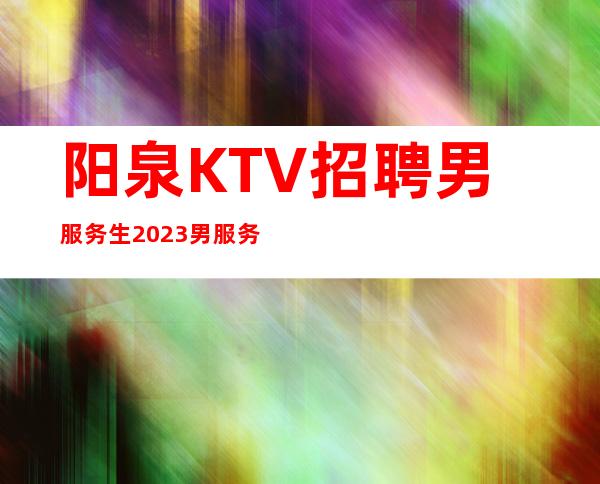阳泉KTV招聘男服务生2023男服务生场