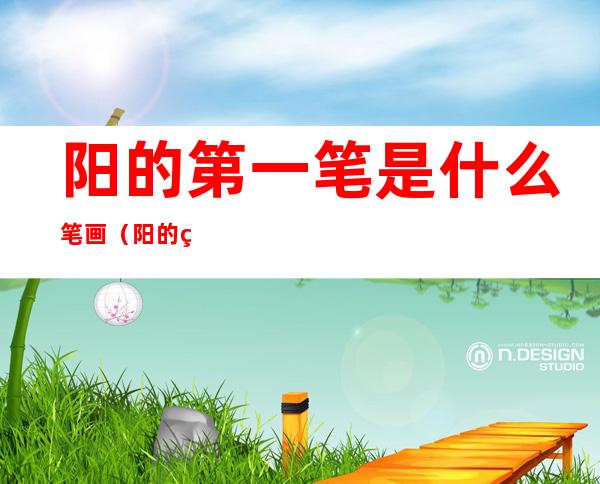 阳的第一笔是什么笔画(阳的第一笔是什么笔画名称是什么)