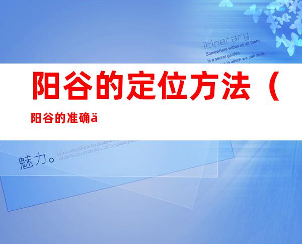 阳谷的定位方法（阳谷的准确位置定位）