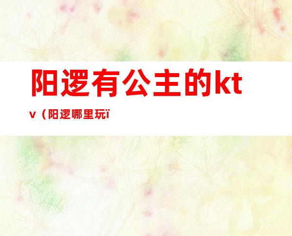 阳逻有公主的ktv(阳逻哪里玩)