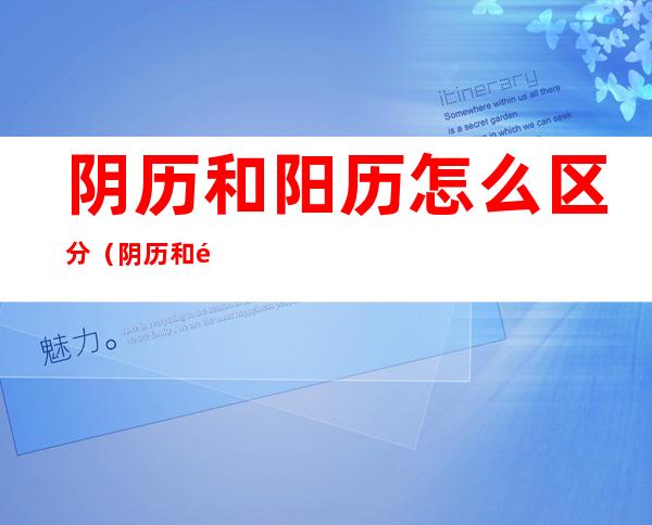阴历和阳历怎么区分(阴历和阳历怎么区分你真的知道吗)