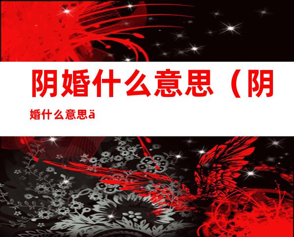 阴婚什么意思(阴婚什么意思什么配什么)