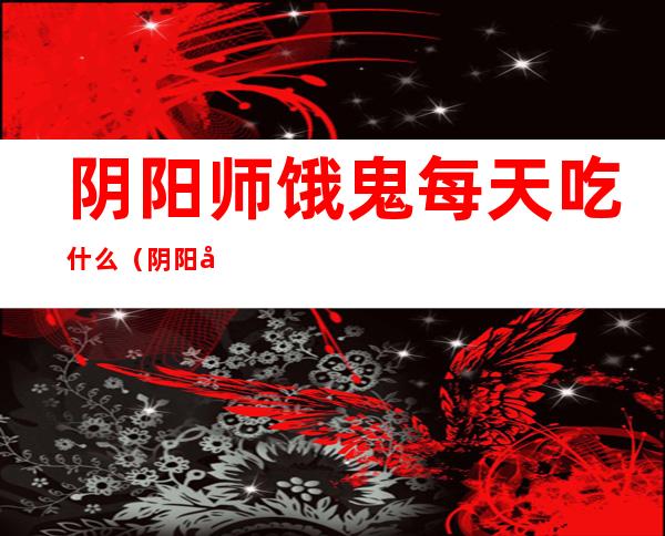 阴阳师饿鬼每天吃什么(阴阳师饿鬼能吃鬼吞吗)