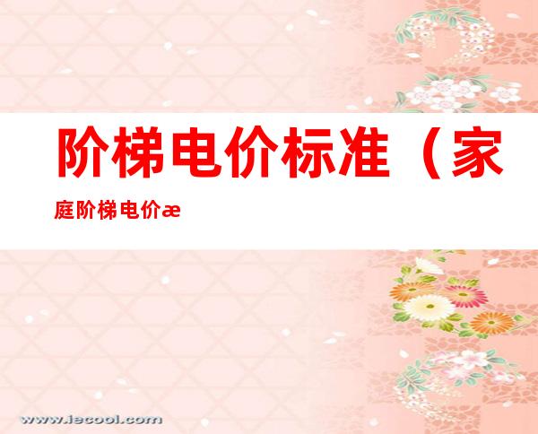 阶梯电价标准(家庭阶梯电价标准)