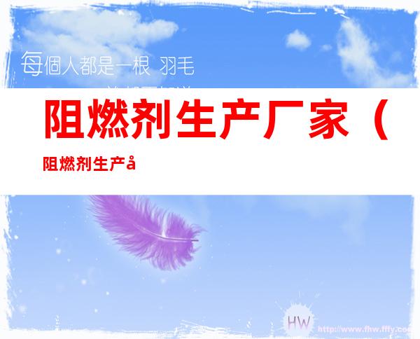 阻燃剂生产厂家(阻燃剂生产厂家晨化)