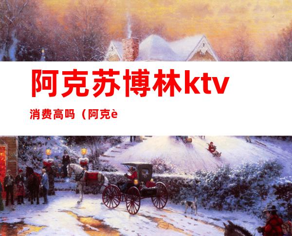 阿克苏博林ktv消费高吗(阿克苏柏林ktv电话)