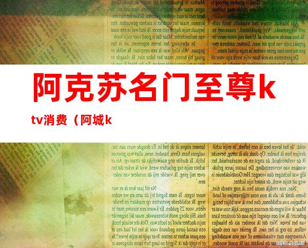 阿克苏名门至尊ktv消费(阿城ktv便宜)