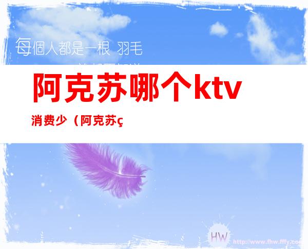 阿克苏哪个ktv消费少(阿克苏火吧ktv)