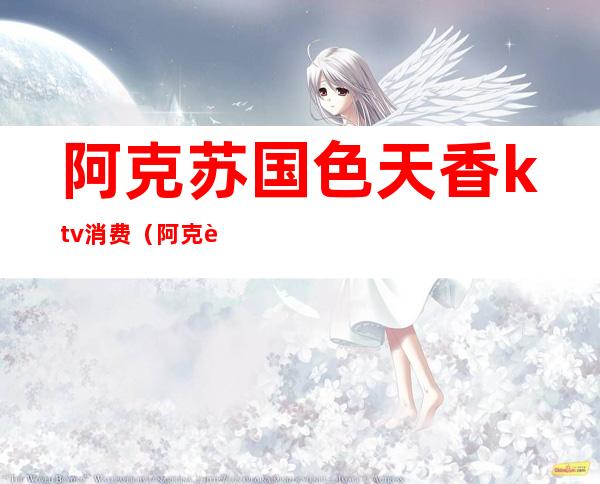 阿克苏国色天香ktv消费(阿克苏搜狐KTV)