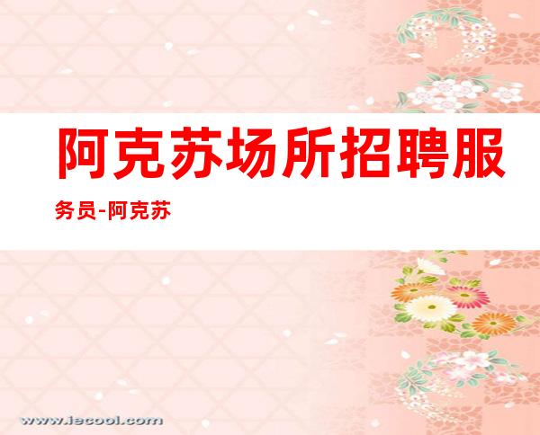 阿克苏场所招聘服务员-阿克苏很好夜总会工资高强势入驻