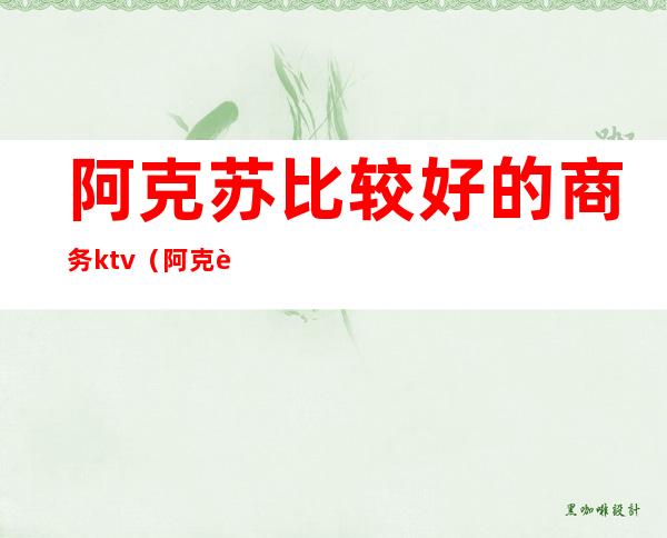 阿克苏比较好的商务ktv(阿克苏性价比高的饭店)