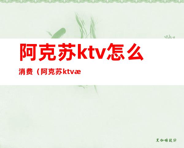 阿克苏ktv怎么消费(阿克苏ktv怎么消费的)