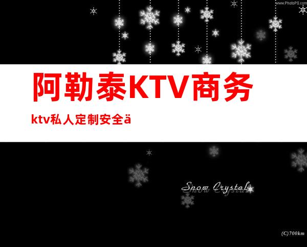阿勒泰KTV商务ktv私人定制安全保护在上海致富