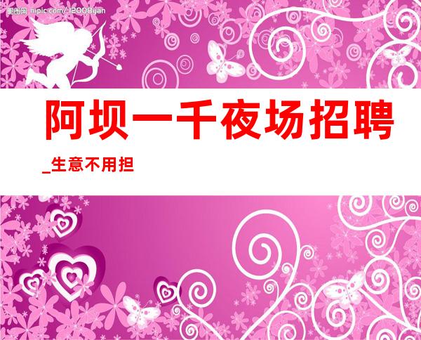 阿坝一千夜场招聘_生意不用担心_过小节日都会爆满