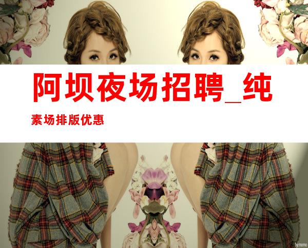 阿坝夜场招聘_纯素场排版优惠多多